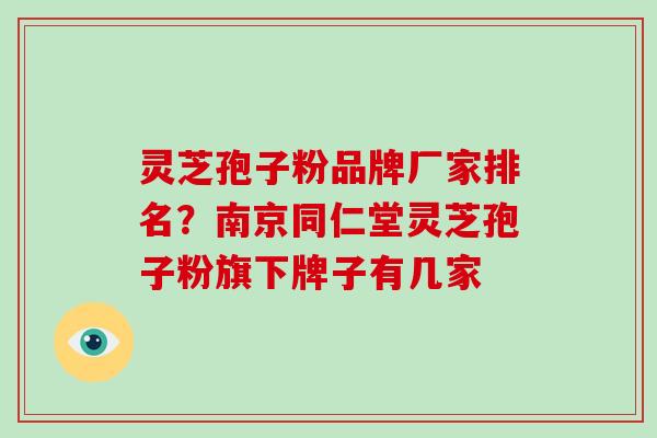 灵芝孢子粉品牌厂家排名？南京同仁堂灵芝孢子粉旗下牌子有几家-第1张图片-破壁灵芝孢子粉研究指南