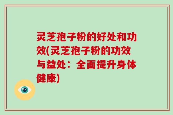 灵芝孢子粉的好处和功效(灵芝孢子粉的功效与益处：全面提升身体健康)-第1张图片-破壁灵芝孢子粉研究指南
