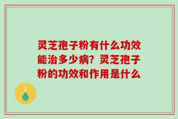 灵芝孢子粉有什么功效能治多少病？灵芝孢子粉的功效和作用是什么-第1张图片-破壁灵芝孢子粉研究指南