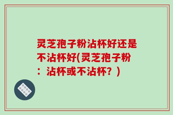 灵芝孢子粉沾杯好还是不沾杯好(灵芝孢子粉:沾杯或不沾杯?)-第1张图片-破壁灵芝孢子粉研究指南 灵芝孢子粉沾杯好还是不沾杯好(灵芝孢子粉:沾杯或不沾杯?)-第1张图片-破壁灵芝孢子粉研究指南