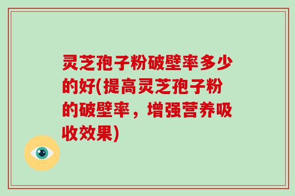灵芝孢子粉破壁率多少的好(提高灵芝孢子粉的破壁率,增强营养吸收效果)-第1张图片-破壁灵芝孢子粉研究指南 灵芝孢子粉破壁率多少的好(提高灵芝孢子粉的破壁率,增强营养吸收效果)-第1张图片-破壁灵芝孢子粉研究指南