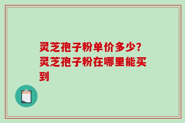 灵芝孢子粉单价多少?灵芝孢子粉在哪里能买到-第1张图片-破壁灵芝孢子粉研究指南 灵芝孢子粉单价多少?灵芝孢子粉在哪里能买到-第1张图片-破壁灵芝孢子粉研究指南