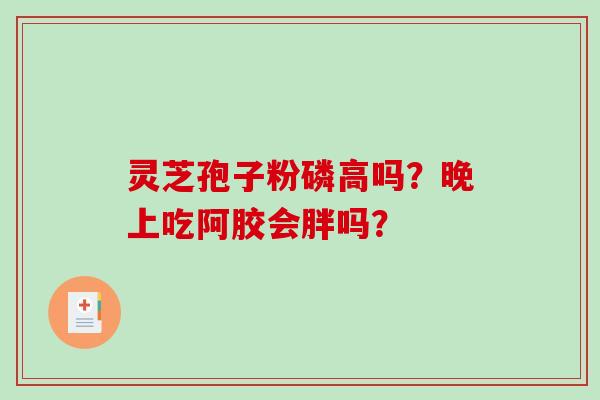 灵芝孢子粉磷高吗?晚上吃阿胶会胖吗?-第1张图片-破壁灵芝孢子粉研究指南 灵芝孢子粉磷高吗?晚上吃阿胶会胖吗?-第1张图片-破壁灵芝孢子粉研究指南