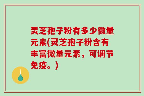 灵芝孢子粉有多少微量元素(灵芝孢子粉含有丰富微量元素,可调节免疫。)-第1张图片-破壁灵芝孢子粉研究指南 灵芝孢子粉有多少微量元素(灵芝孢子粉含有丰富微量元素,可调节免疫。)-第1张图片-破壁灵芝孢子粉研究指南