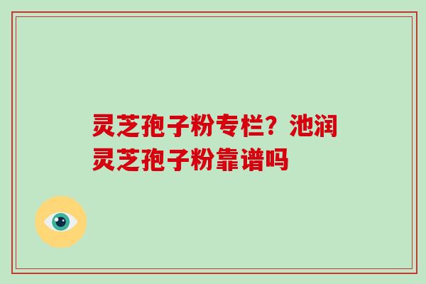 灵芝孢子粉专栏?池润灵芝孢子粉靠谱吗-第1张图片-破壁灵芝孢子粉研究指南 灵芝孢子粉专栏?池润灵芝孢子粉靠谱吗-第1张图片-破壁灵芝孢子粉研究指南