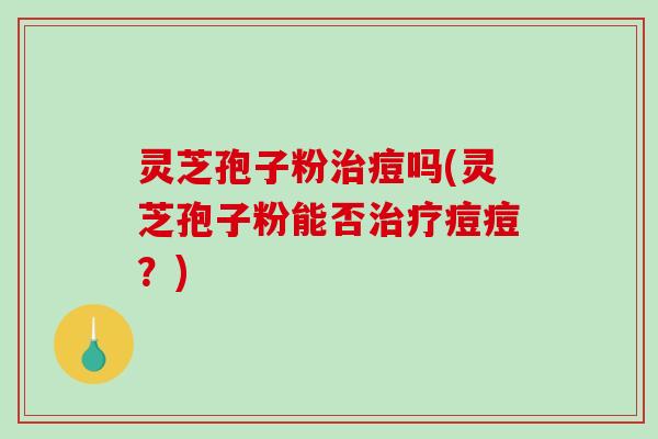 灵芝孢子粉治痘吗(灵芝孢子粉能否治疗痘痘?)-第1张图片-破壁灵芝孢子粉研究指南 灵芝孢子粉治痘吗(灵芝孢子粉能否治疗痘痘?)-第1张图片-破壁灵芝孢子粉研究指南