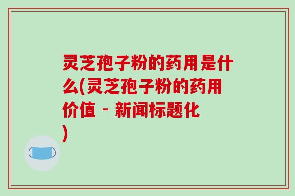 灵芝孢子粉的药用是什么(灵芝孢子粉的药用价值 - 新闻标题化)-第1张图片-破壁灵芝孢子粉研究指南 灵芝孢子粉的药用是什么(灵芝孢子粉的药用价值 - 新闻标题化)-第1张图片-破壁灵芝孢子粉研究指南