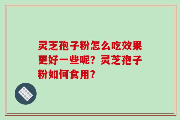 灵芝孢子粉怎么吃效果更好一些呢？灵芝孢子粉如何食用？-第1张图片-破壁灵芝孢子粉研究指南