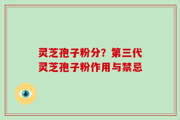 灵芝孢子粉分?第三代灵芝孢子粉作用与禁忌-第1张图片-破壁灵芝孢子粉研究指南 灵芝孢子粉分?第三代灵芝孢子粉作用与禁忌-第1张图片-破壁灵芝孢子粉研究指南