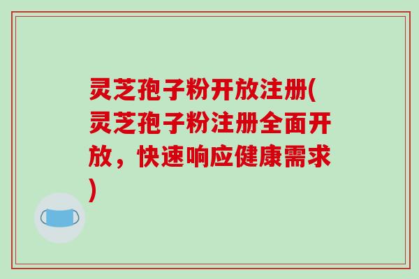 灵芝孢子粉开放注册(灵芝孢子粉注册全面开放,快速响应健康需求)-第1张图片-破壁灵芝孢子粉研究指南 灵芝孢子粉开放注册(灵芝孢子粉注册全面开放,快速响应健康需求)-第1张图片-破壁灵芝孢子粉研究指南