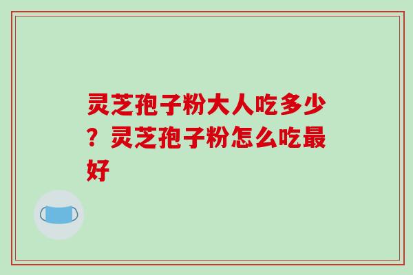 灵芝孢子粉大人吃多少?灵芝孢子粉怎么吃最好-第1张图片-破壁灵芝孢子粉研究指南 灵芝孢子粉大人吃多少?灵芝孢子粉怎么吃最好-第1张图片-破壁灵芝孢子粉研究指南