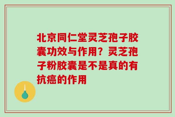 北京同仁堂灵芝孢子胶囊功效与作用?灵芝孢子粉胶囊是不是真的有抗癌的作用-第1张图片-破壁灵芝孢子粉研究指南 北京同仁堂灵芝孢子胶囊功效与作用?灵芝孢子粉胶囊是不是真的有抗癌的作用-第1张图片-破壁灵芝孢子粉研究指南