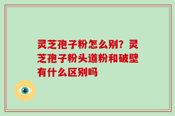 灵芝孢子粉怎么别?灵芝孢子粉头道粉和破壁有什么区别吗-第1张图片-破壁灵芝孢子粉研究指南 灵芝孢子粉怎么别?灵芝孢子粉头道粉和破壁有什么区别吗-第1张图片-破壁灵芝孢子粉研究指南