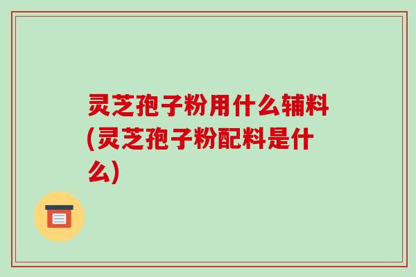 灵芝孢子粉用什么辅料(灵芝孢子粉配料是什么)-第1张图片-破壁灵芝孢子粉研究指南 灵芝孢子粉用什么辅料(灵芝孢子粉配料是什么)-第1张图片-破壁灵芝孢子粉研究指南