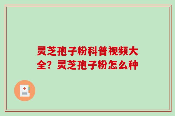 灵芝孢子粉科普视频大全?灵芝孢子粉怎么种-第1张图片-破壁灵芝孢子粉研究指南 灵芝孢子粉科普视频大全?灵芝孢子粉怎么种-第1张图片-破壁灵芝孢子粉研究指南