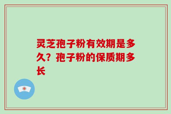灵芝孢子粉有效期是多久?孢子粉的保质期多长-第1张图片-破壁灵芝孢子粉研究指南 灵芝孢子粉有效期是多久?孢子粉的保质期多长-第1张图片-破壁灵芝孢子粉研究指南