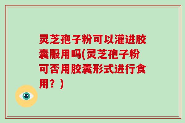灵芝孢子粉可以灌进胶囊服用吗(灵芝孢子粉可否用胶囊形式进行食用?)-第1张图片-破壁灵芝孢子粉研究指南 灵芝孢子粉可以灌进胶囊服用吗(灵芝孢子粉可否用胶囊形式进行食用?)-第1张图片-破壁灵芝孢子粉研究指南