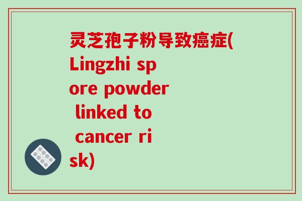 灵芝孢子粉导致癌症(Lingzhi spore powder linked to cancer risk)-第1张图片-破壁灵芝孢子粉研究指南 灵芝孢子粉导致癌症(Lingzhi spore powder linked to cancer risk)-第1张图片-破壁灵芝孢子粉研究指南