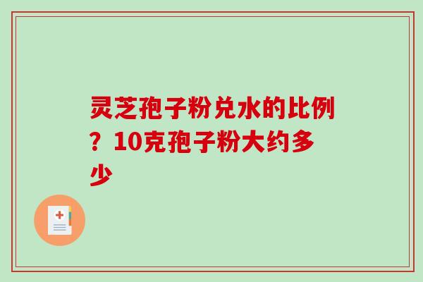 灵芝孢子粉兑水的比例?10克孢子粉大约多少-第1张图片-破壁灵芝孢子粉研究指南 灵芝孢子粉兑水的比例?10克孢子粉大约多少-第1张图片-破壁灵芝孢子粉研究指南