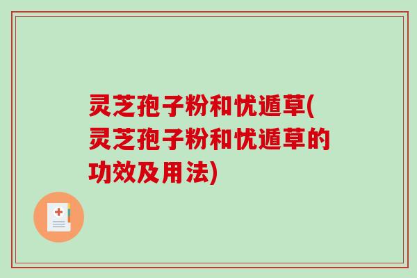 灵芝孢子粉和忧遁草(灵芝孢子粉和忧遁草的功效及用法)-第1张图片-破壁灵芝孢子粉研究指南 灵芝孢子粉和忧遁草(灵芝孢子粉和忧遁草的功效及用法)-第1张图片-破壁灵芝孢子粉研究指南