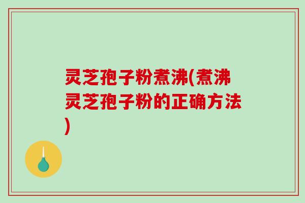 灵芝孢子粉煮沸(煮沸灵芝孢子粉的正确方法)-第1张图片-破壁灵芝孢子粉研究指南