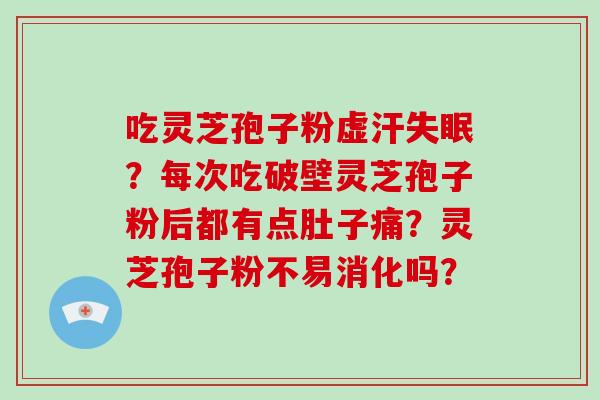 吃灵芝孢子粉虚汗失眠?每次吃破壁灵芝孢子粉后都有点肚子痛?灵芝孢子粉不易消化吗?-第1张图片-破壁灵芝孢子粉研究指南 吃灵芝孢子粉虚汗失眠?每次吃破壁灵芝孢子粉后都有点肚子痛?灵芝孢子粉不易消化吗?-第1张图片-破壁灵芝孢子粉研究指南
