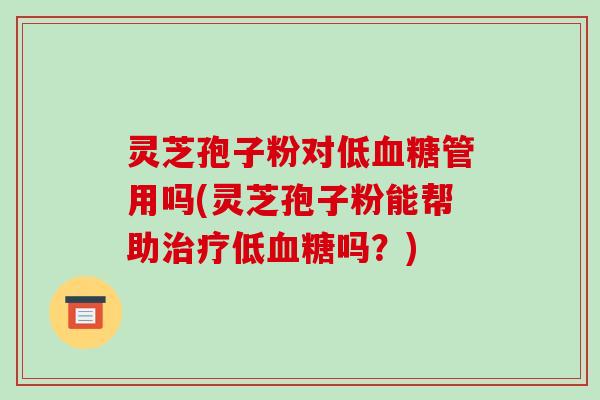 灵芝孢子粉对低血糖管用吗(灵芝孢子粉能帮助治疗低血糖吗?)-第1张图片-破壁灵芝孢子粉研究指南 灵芝孢子粉对低血糖管用吗(灵芝孢子粉能帮助治疗低血糖吗?)-第1张图片-破壁灵芝孢子粉研究指南