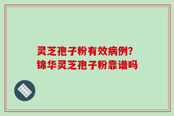 灵芝孢子粉有效病例?锦华灵芝孢子粉靠谱吗-第1张图片-破壁灵芝孢子粉研究指南 灵芝孢子粉有效病例?锦华灵芝孢子粉靠谱吗-第1张图片-破壁灵芝孢子粉研究指南