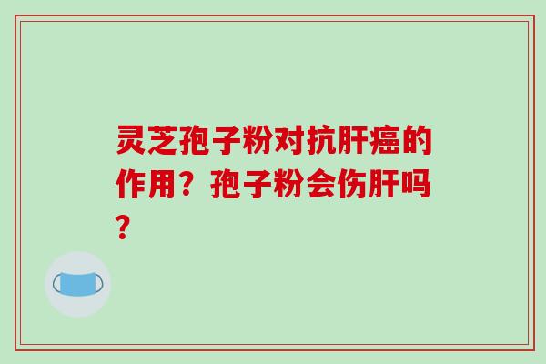 灵芝孢子粉对抗肝癌的作用?孢子粉会伤肝吗?-第1张图片-破壁灵芝孢子粉研究指南 灵芝孢子粉对抗肝癌的作用?孢子粉会伤肝吗?-第1张图片-破壁灵芝孢子粉研究指南