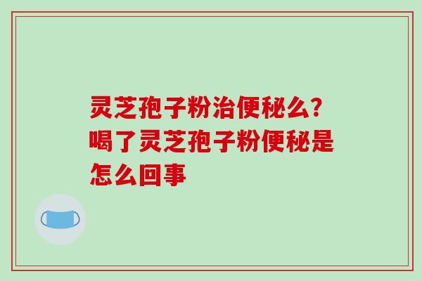 灵芝孢子粉治便秘么?喝了灵芝孢子粉便秘是怎么回事-第1张图片-破壁灵芝孢子粉研究指南 灵芝孢子粉治便秘么?喝了灵芝孢子粉便秘是怎么回事-第1张图片-破壁灵芝孢子粉研究指南