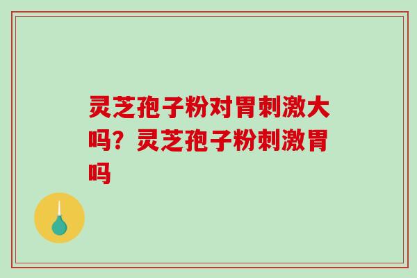 灵芝孢子粉对胃刺激大吗?灵芝孢子粉刺激胃吗-第1张图片-破壁灵芝孢子粉研究指南 灵芝孢子粉对胃刺激大吗?灵芝孢子粉刺激胃吗-第1张图片-破壁灵芝孢子粉研究指南