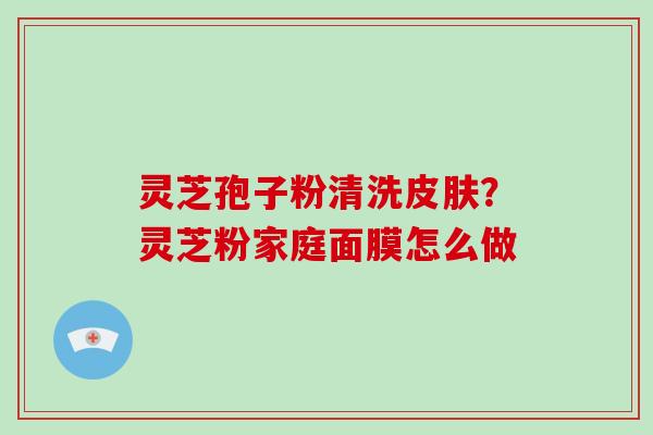 灵芝孢子粉清洗皮肤?灵芝粉家庭面膜怎么做-第1张图片-破壁灵芝孢子粉研究指南 灵芝孢子粉清洗皮肤?灵芝粉家庭面膜怎么做-第1张图片-破壁灵芝孢子粉研究指南