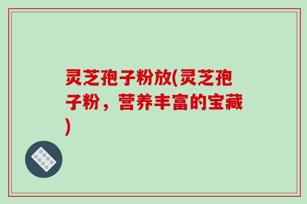 灵芝孢子粉放(灵芝孢子粉,营养丰富的宝藏)-第1张图片-破壁灵芝孢子粉研究指南 灵芝孢子粉放(灵芝孢子粉,营养丰富的宝藏)-第1张图片-破壁灵芝孢子粉研究指南