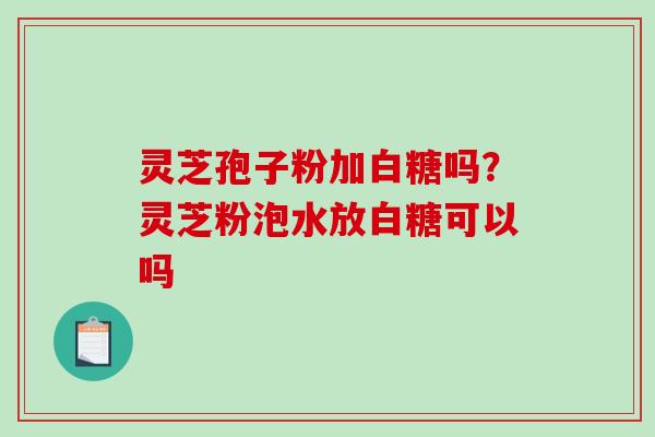 灵芝孢子粉加白糖吗？灵芝粉泡水放白糖可以吗-第1张图片-破壁灵芝孢子粉研究指南