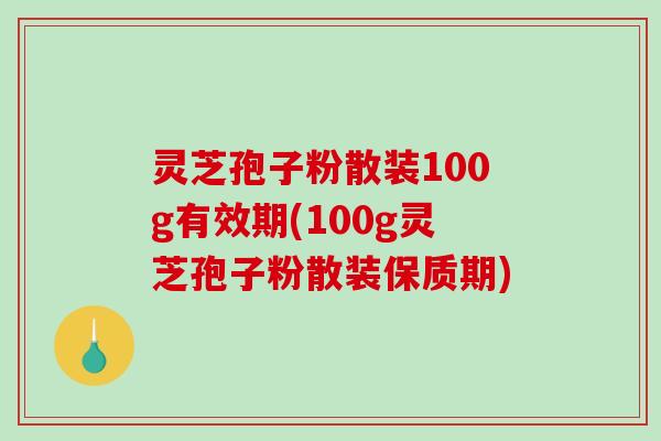 灵芝孢子粉散装100g有效期(100g灵芝孢子粉散装保质期)-第1张图片-破壁灵芝孢子粉研究指南