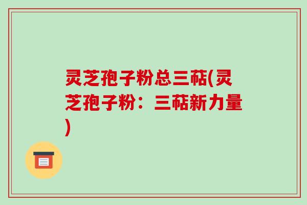 灵芝孢子粉总三萜(灵芝孢子粉:三萜新力量)-第1张图片-破壁灵芝孢子粉研究指南 灵芝孢子粉总三萜(灵芝孢子粉:三萜新力量)-第1张图片-破壁灵芝孢子粉研究指南