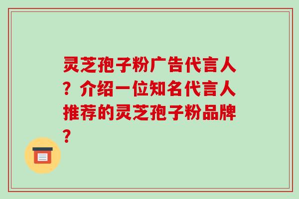灵芝孢子粉广告代言人?介绍一位知名代言人推荐的灵芝孢子粉品牌?-第1张图片-破壁灵芝孢子粉研究指南 灵芝孢子粉广告代言人?介绍一位知名代言人推荐的灵芝孢子粉品牌?-第1张图片-破壁灵芝孢子粉研究指南