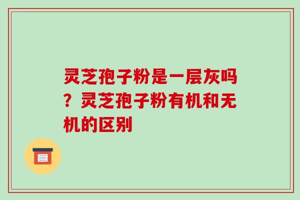 灵芝孢子粉是一层灰吗?灵芝孢子粉有机和无机的区别-第1张图片-破壁灵芝孢子粉研究指南 灵芝孢子粉是一层灰吗?灵芝孢子粉有机和无机的区别-第1张图片-破壁灵芝孢子粉研究指南