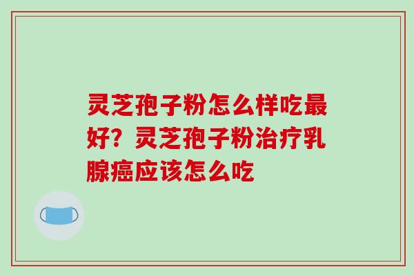 灵芝孢子粉怎么样吃最好?灵芝孢子粉治疗乳腺癌应该怎么吃-第1张图片-破壁灵芝孢子粉研究指南 灵芝孢子粉怎么样吃最好?灵芝孢子粉治疗乳腺癌应该怎么吃-第1张图片-破壁灵芝孢子粉研究指南
