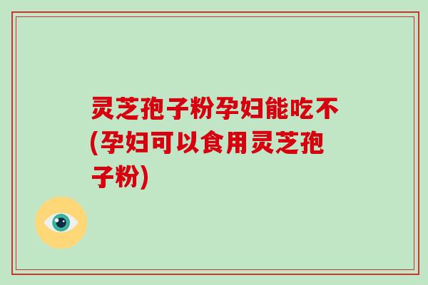 灵芝孢子粉孕妇能吃不(孕妇可以食用灵芝孢子粉)-第1张图片-破壁灵芝孢子粉研究指南 灵芝孢子粉孕妇能吃不(孕妇可以食用灵芝孢子粉)-第1张图片-破壁灵芝孢子粉研究指南