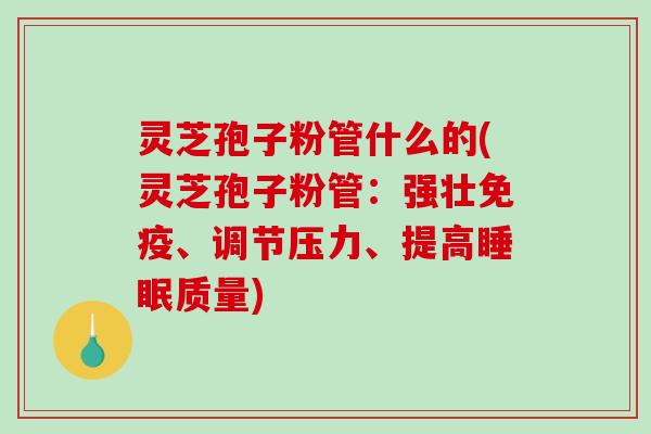灵芝孢子粉管什么的(灵芝孢子粉管：强壮免疫、调节压力、提高睡眠质量)-第1张图片-破壁灵芝孢子粉研究指南