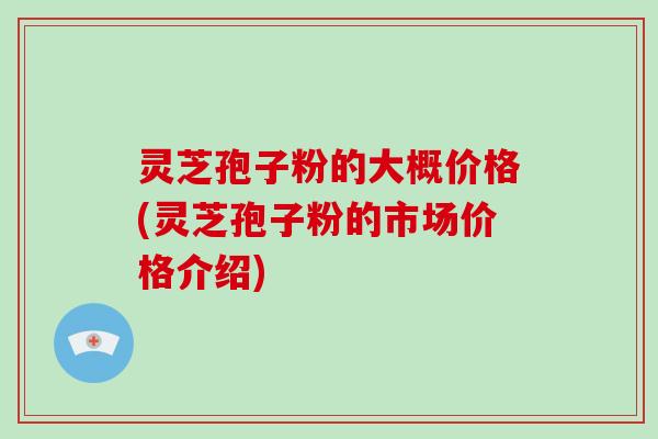 灵芝孢子粉的大概价格(灵芝孢子粉的市场价格介绍)-第1张图片-破壁灵芝孢子粉研究指南