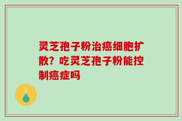 灵芝孢子粉治癌细胞扩散？吃灵芝孢子粉能控制癌症吗-第1张图片-破壁灵芝孢子粉研究指南