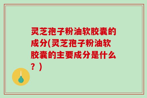 灵芝孢子粉油软胶囊的成分(灵芝孢子粉油软胶囊的主要成分是什么?)-第1张图片-破壁灵芝孢子粉研究指南 灵芝孢子粉油软胶囊的成分(灵芝孢子粉油软胶囊的主要成分是什么?)-第1张图片-破壁灵芝孢子粉研究指南