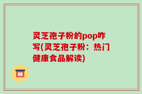 灵芝孢子粉的pop咋写(灵芝孢子粉:热门健康食品解读)-第1张图片-破壁灵芝孢子粉研究指南 灵芝孢子粉的pop咋写(灵芝孢子粉:热门健康食品解读)-第1张图片-破壁灵芝孢子粉研究指南