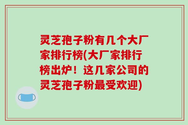 灵芝孢子粉有几个大厂家排行榜(大厂家排行榜出炉!这几家公司的灵芝孢子粉最受欢迎)-第1张图片-破壁灵芝孢子粉研究指南 灵芝孢子粉有几个大厂家排行榜(大厂家排行榜出炉!这几家公司的灵芝孢子粉最受欢迎)-第1张图片-破壁灵芝孢子粉研究指南