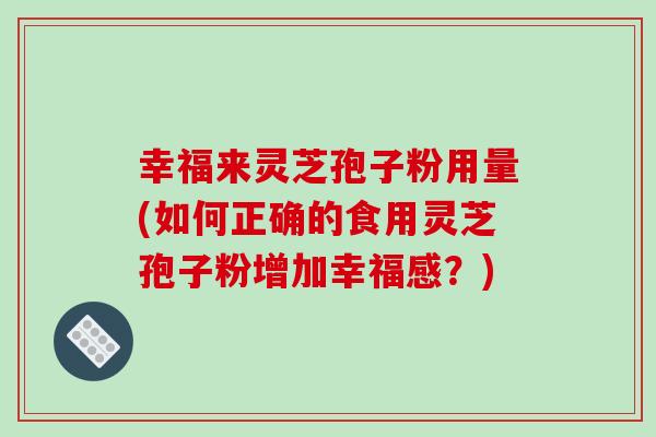幸福来灵芝孢子粉用量(如何正确的食用灵芝孢子粉增加幸福感?)-第1张图片-破壁灵芝孢子粉研究指南 幸福来灵芝孢子粉用量(如何正确的食用灵芝孢子粉增加幸福感?)-第1张图片-破壁灵芝孢子粉研究指南