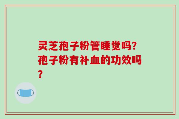 灵芝孢子粉管睡觉吗?孢子粉有补血的功效吗?-第1张图片-破壁灵芝孢子粉研究指南 灵芝孢子粉管睡觉吗?孢子粉有补血的功效吗?-第1张图片-破壁灵芝孢子粉研究指南