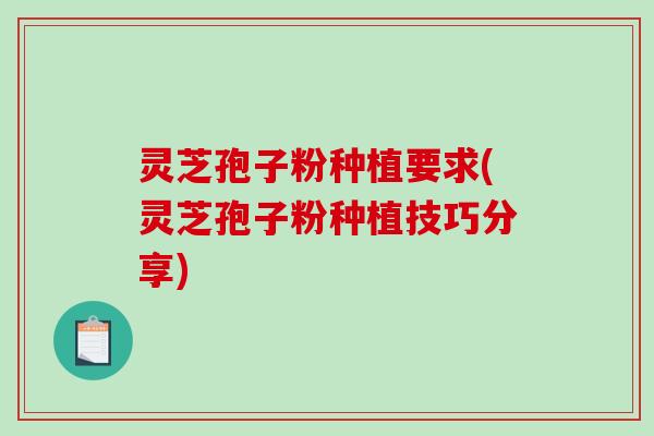灵芝孢子粉种植要求(灵芝孢子粉种植技巧分享)-第1张图片-破壁灵芝孢子粉研究指南 灵芝孢子粉种植要求(灵芝孢子粉种植技巧分享)-第1张图片-破壁灵芝孢子粉研究指南