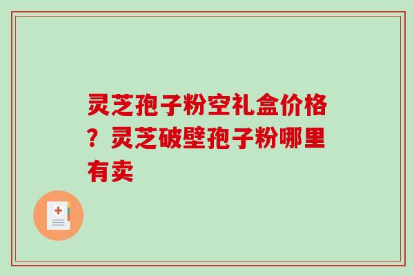 灵芝孢子粉空礼盒价格?灵芝破壁孢子粉哪里有卖-第1张图片-破壁灵芝孢子粉研究指南 灵芝孢子粉空礼盒价格?灵芝破壁孢子粉哪里有卖-第1张图片-破壁灵芝孢子粉研究指南